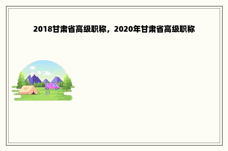 2018甘肃省高级职称，2020年甘肃省高级职称