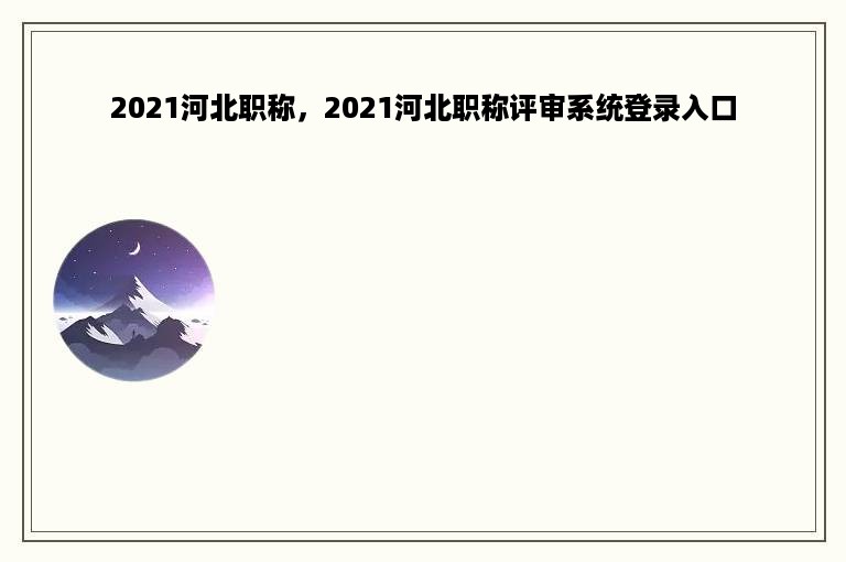 2021河北职称，2021河北职称评审系统登录入口
