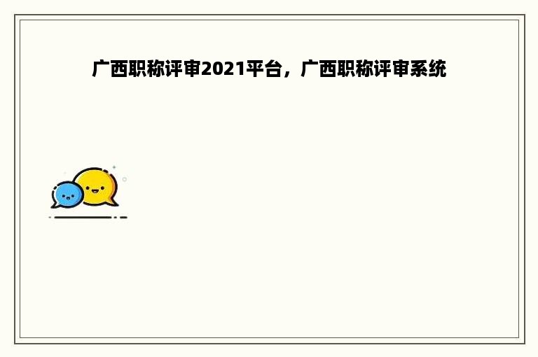 广西职称评审2021平台，广西职称评审系统