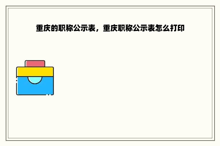重庆的职称公示表，重庆职称公示表怎么打印