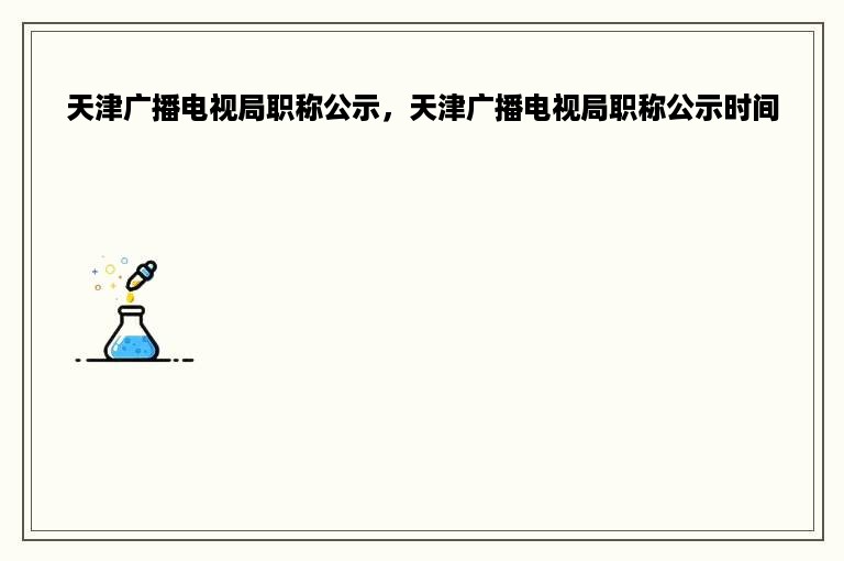 天津广播电视局职称公示，天津广播电视局职称公示时间
