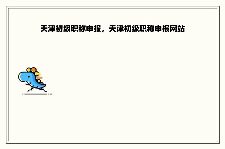天津初级职称申报，天津初级职称申报网站