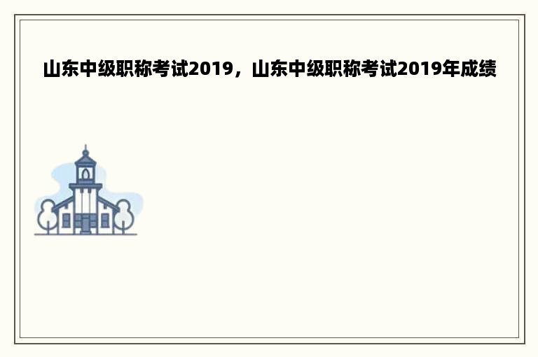 山东中级职称考试2019，山东中级职称考试2019年成绩