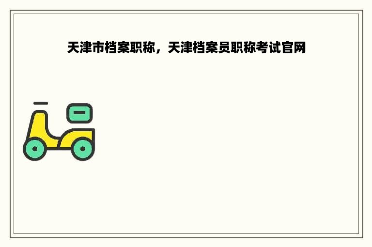 天津市档案职称，天津档案员职称考试官网