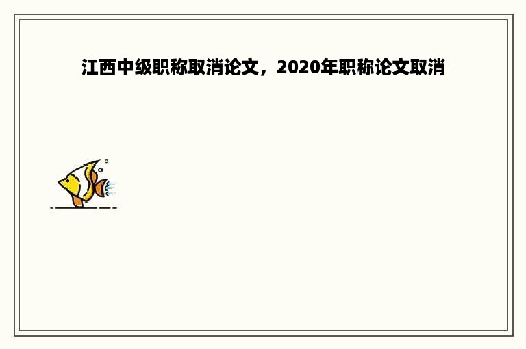 江西中级职称取消论文，2020年职称论文取消