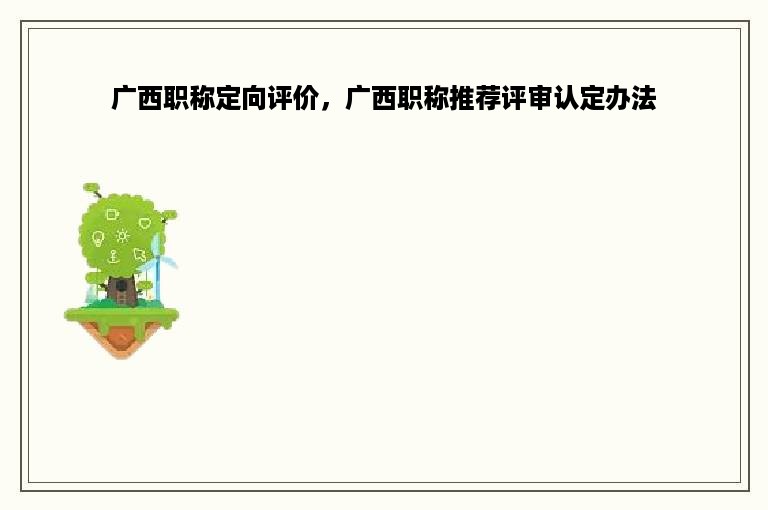 广西职称定向评价，广西职称推荐评审认定办法