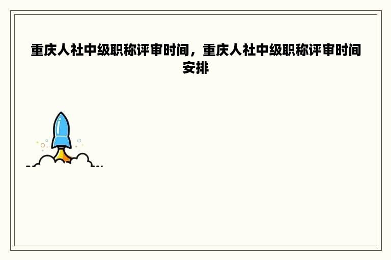 重庆人社中级职称评审时间，重庆人社中级职称评审时间安排