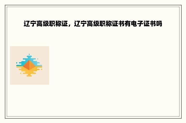 辽宁高级职称证，辽宁高级职称证书有电子证书吗