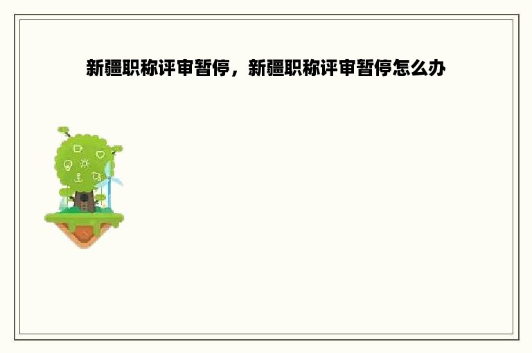 新疆职称评审暂停，新疆职称评审暂停怎么办