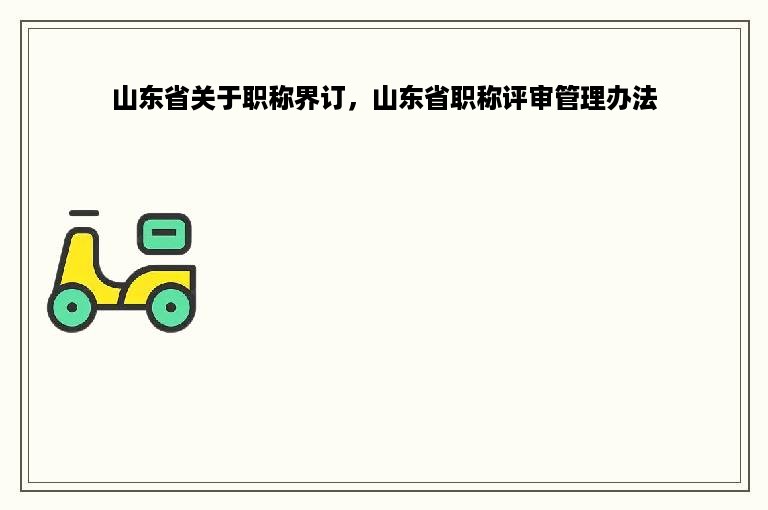 山东省关于职称界订，山东省职称评审管理办法