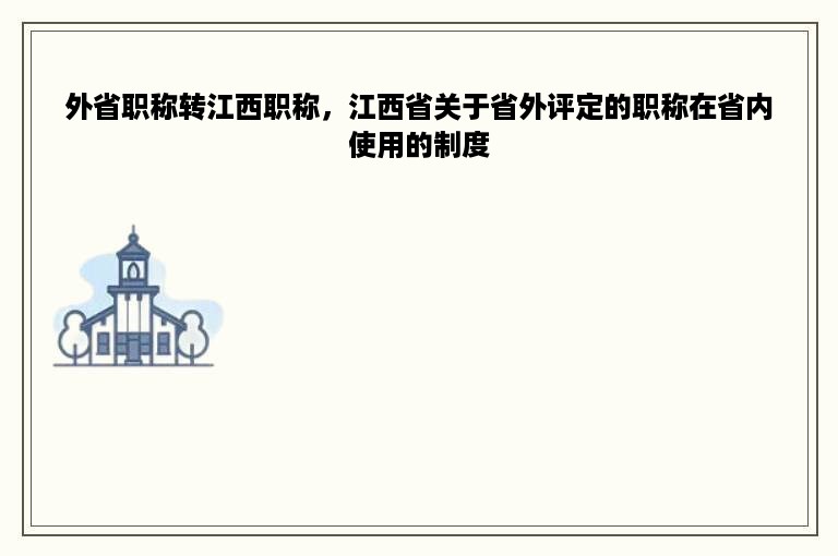 外省职称转江西职称，江西省关于省外评定的职称在省内使用的制度