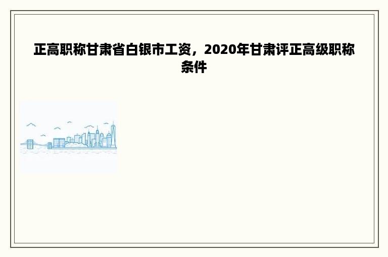 正高职称甘肃省白银市工资，2020年甘肃评正高级职称条件