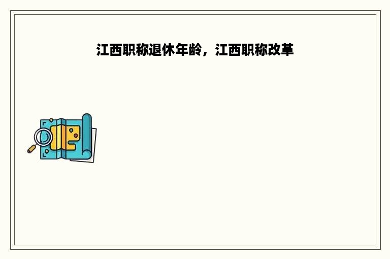 江西职称退休年龄，江西职称改革