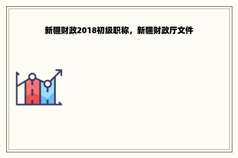新疆财政2018初级职称，新疆财政厅文件