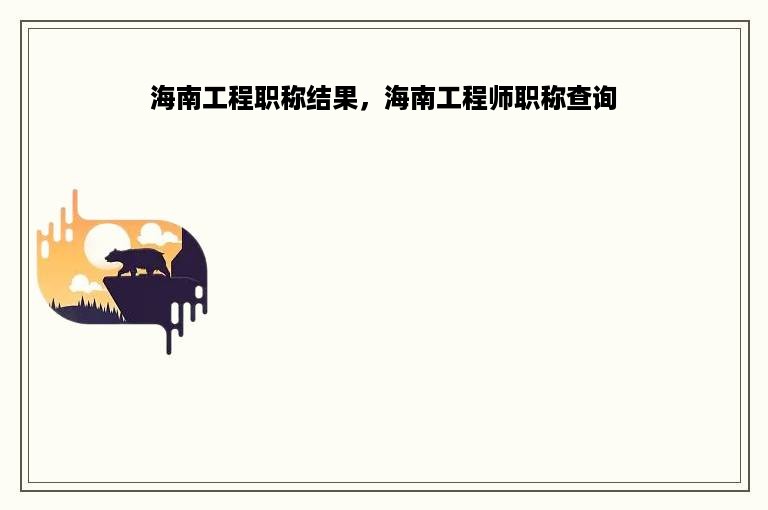 海南工程职称结果，海南工程师职称查询