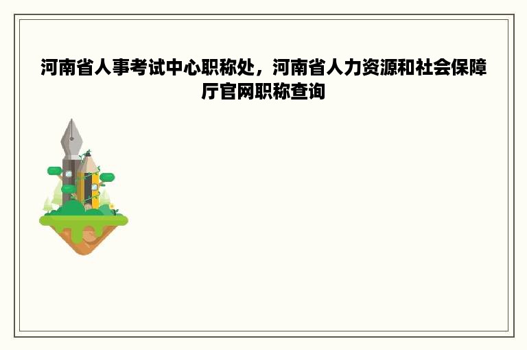 河南省人事考试中心职称处，河南省人力资源和社会保障厅官网职称查询