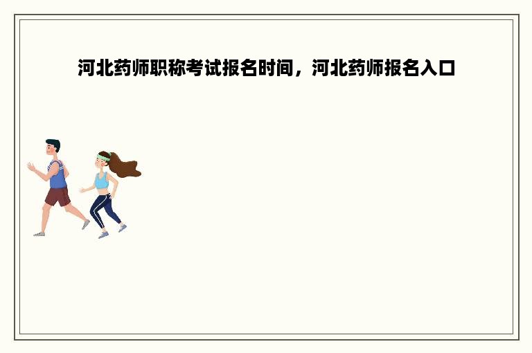 河北药师职称考试报名时间，河北药师报名入口
