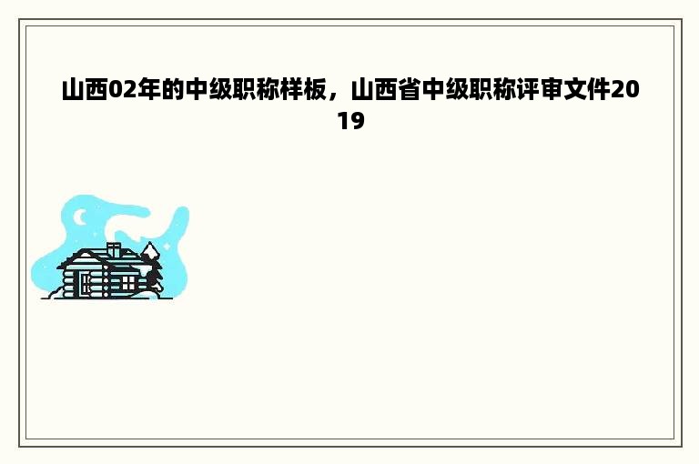 山西02年的中级职称样板，山西省中级职称评审文件2019