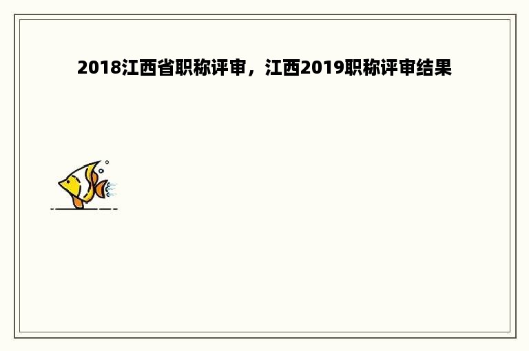2018江西省职称评审，江西2019职称评审结果