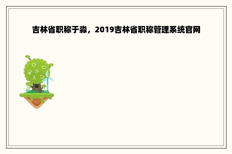 吉林省职称于淼，2019吉林省职称管理系统官网