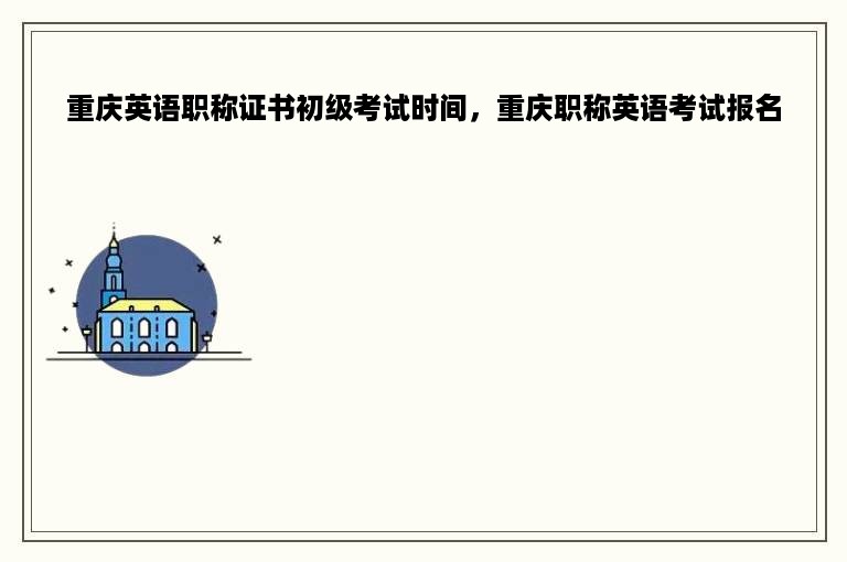 重庆英语职称证书初级考试时间，重庆职称英语考试报名