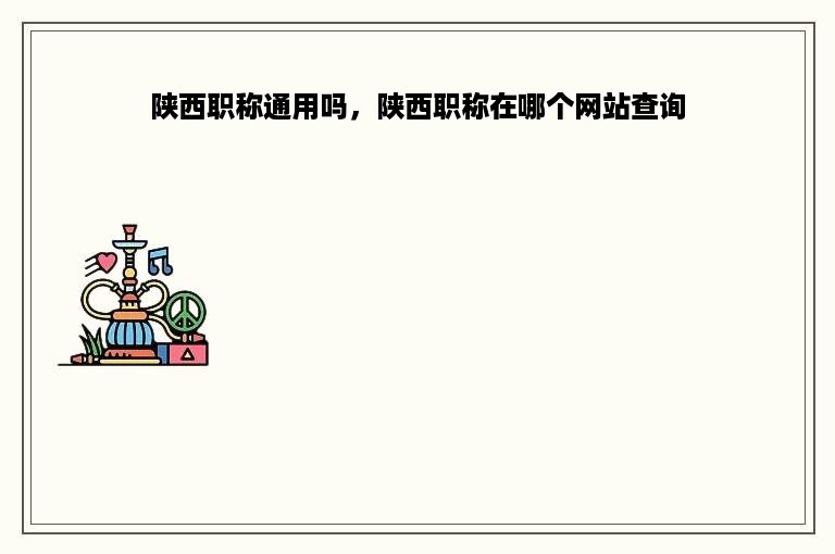 陕西职称通用吗，陕西职称在哪个网站查询