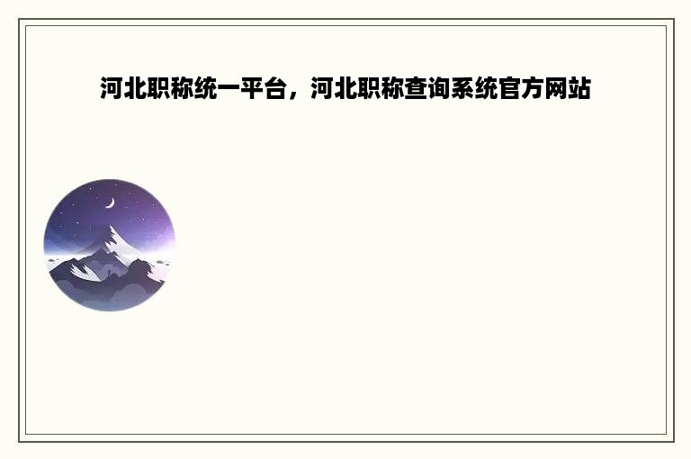 河北职称统一平台，河北职称查询系统官方网站