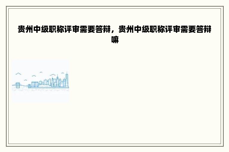 贵州中级职称评审需要答辩，贵州中级职称评审需要答辩嘛