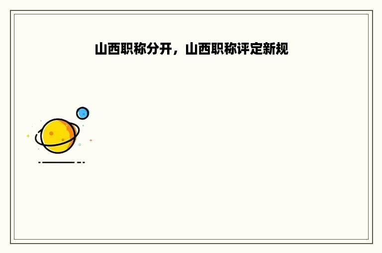 山西职称分开，山西职称评定新规