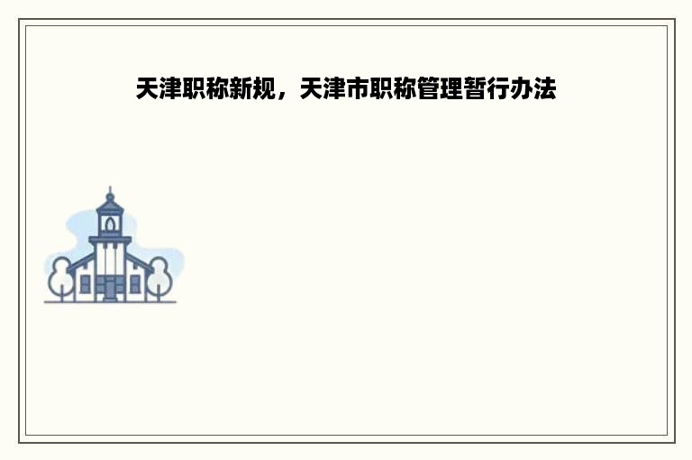 天津职称新规，天津市职称管理暂行办法
