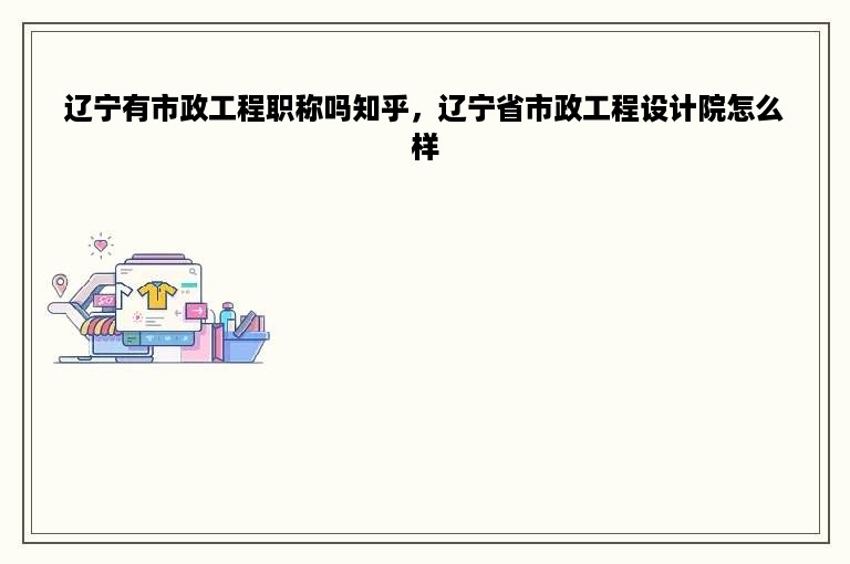 辽宁有市政工程职称吗知乎，辽宁省市政工程设计院怎么样