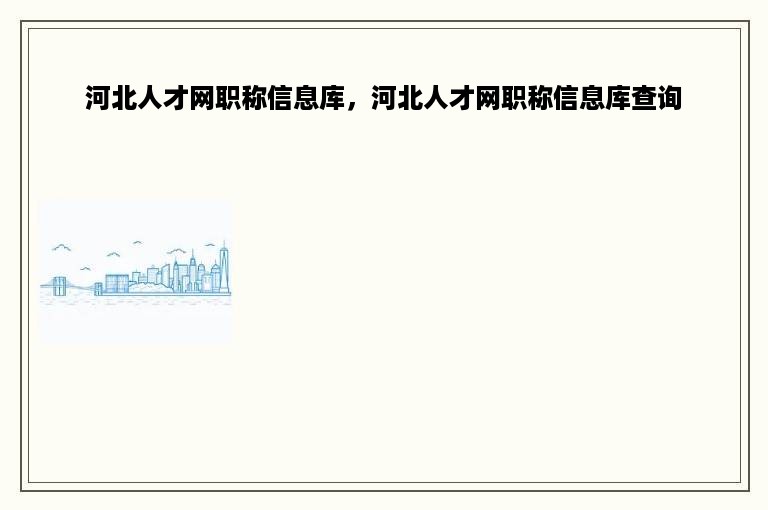 河北人才网职称信息库，河北人才网职称信息库查询