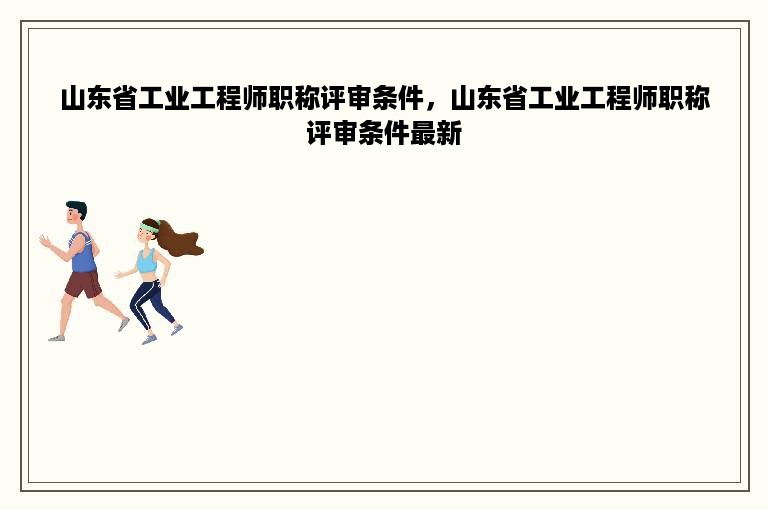 山东省工业工程师职称评审条件，山东省工业工程师职称评审条件最新