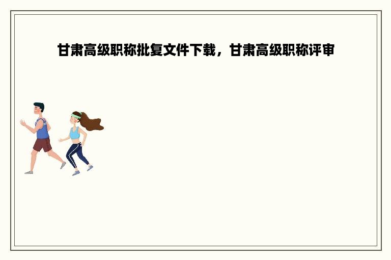 甘肃高级职称批复文件下载，甘肃高级职称评审