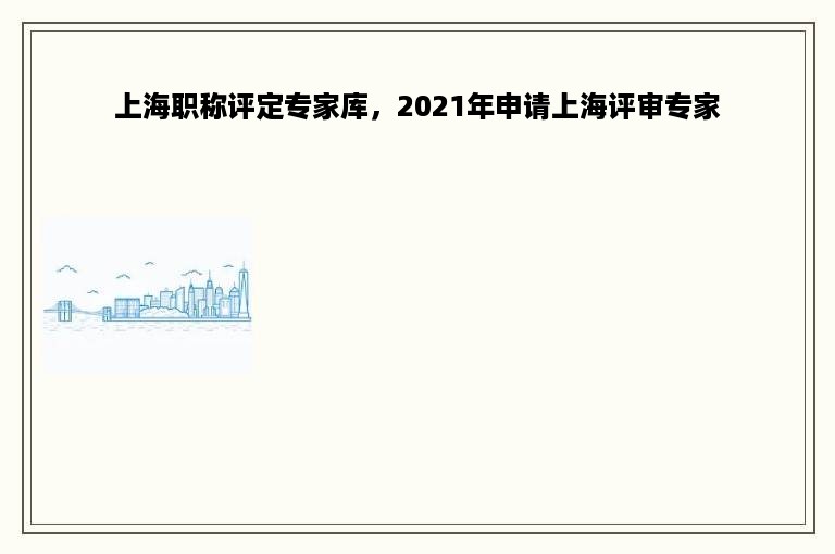 上海职称评定专家库，2021年申请上海评审专家