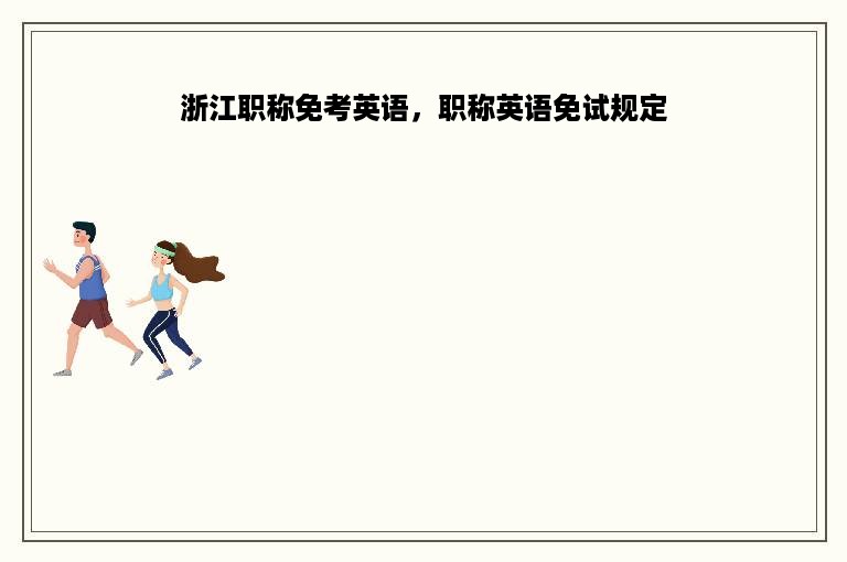 浙江职称免考英语，职称英语免试规定