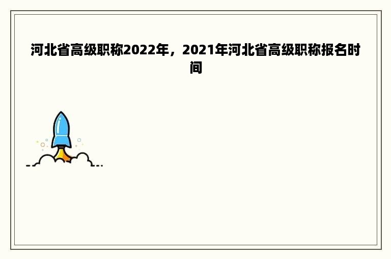 河北省高级职称2022年，2021年河北省高级职称报名时间