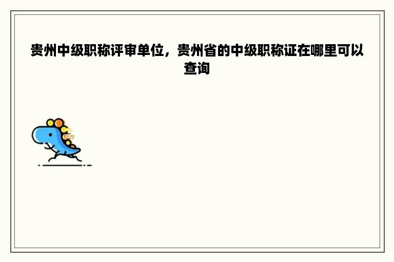 贵州中级职称评审单位，贵州省的中级职称证在哪里可以查询