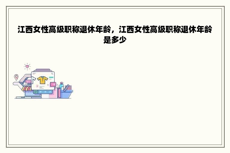 江西女性高级职称退休年龄，江西女性高级职称退休年龄是多少