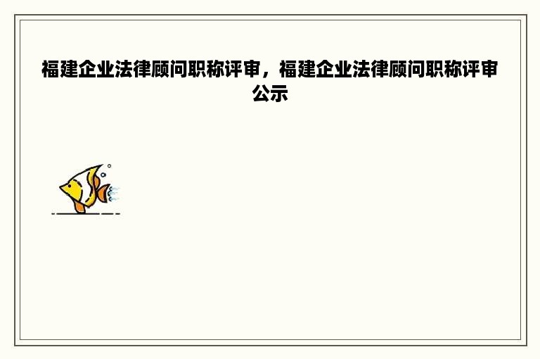 福建企业法律顾问职称评审，福建企业法律顾问职称评审公示