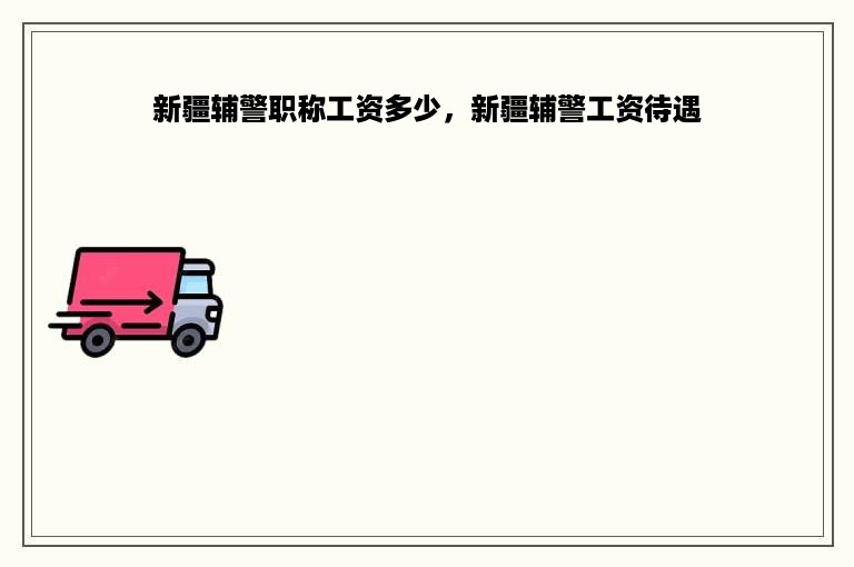 新疆辅警职称工资多少，新疆辅警工资待遇