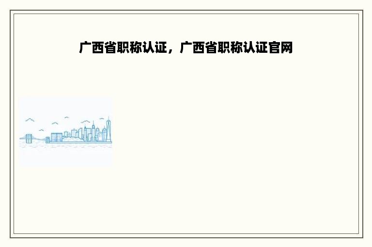 广西省职称认证，广西省职称认证官网