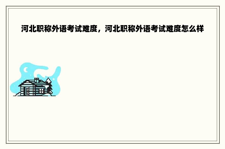河北职称外语考试难度，河北职称外语考试难度怎么样