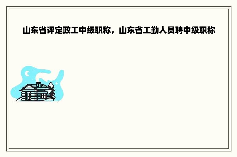 山东省评定政工中级职称，山东省工勤人员聘中级职称