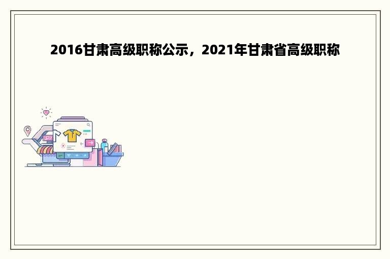 2016甘肃高级职称公示，2021年甘肃省高级职称