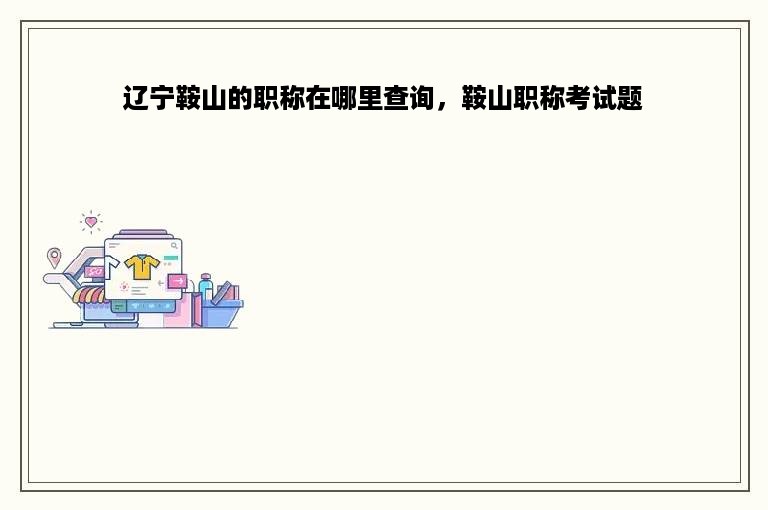 辽宁鞍山的职称在哪里查询，鞍山职称考试题