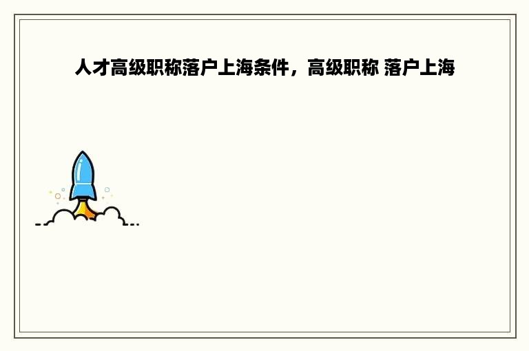 人才高级职称落户上海条件，高级职称 落户上海