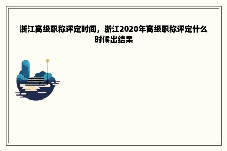 浙江高级职称评定时间，浙江2020年高级职称评定什么时候出结果