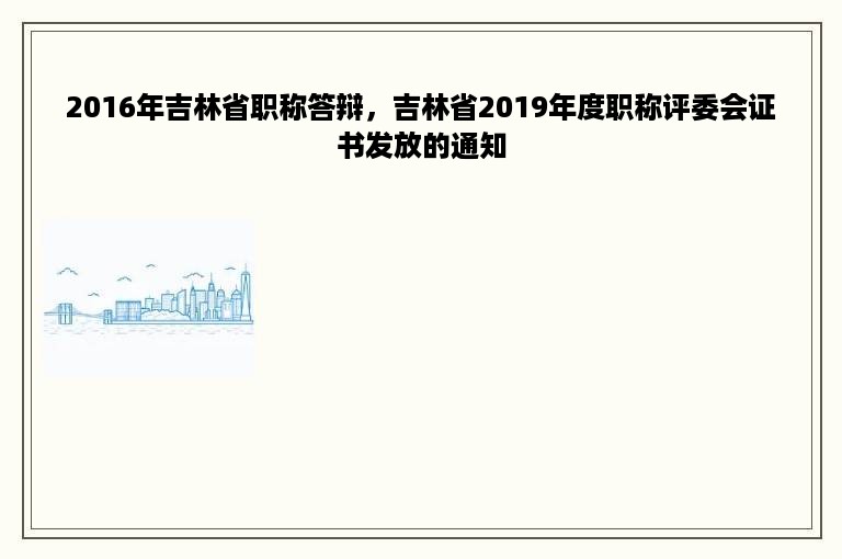 2016年吉林省职称答辩，吉林省2019年度职称评委会证书发放的通知