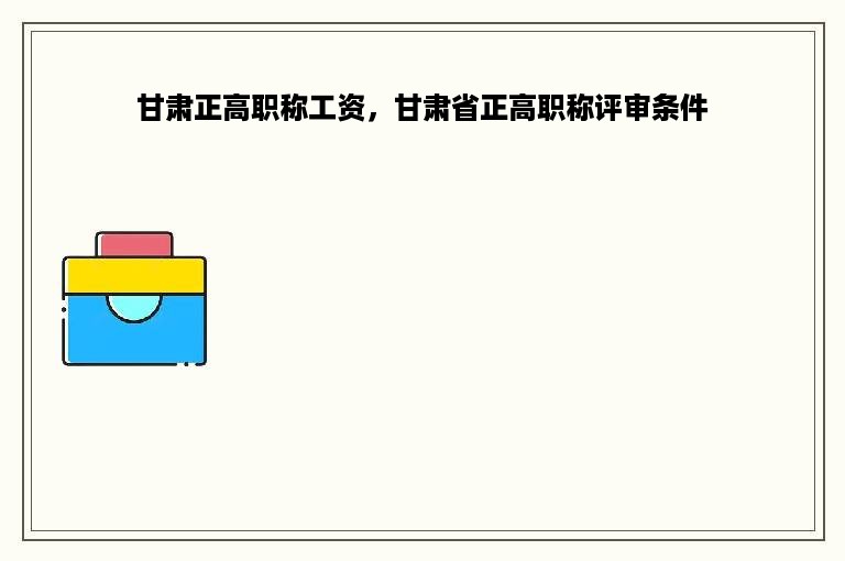 甘肃正高职称工资，甘肃省正高职称评审条件